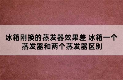 冰箱刚换的蒸发器效果差 冰箱一个蒸发器和两个蒸发器区别